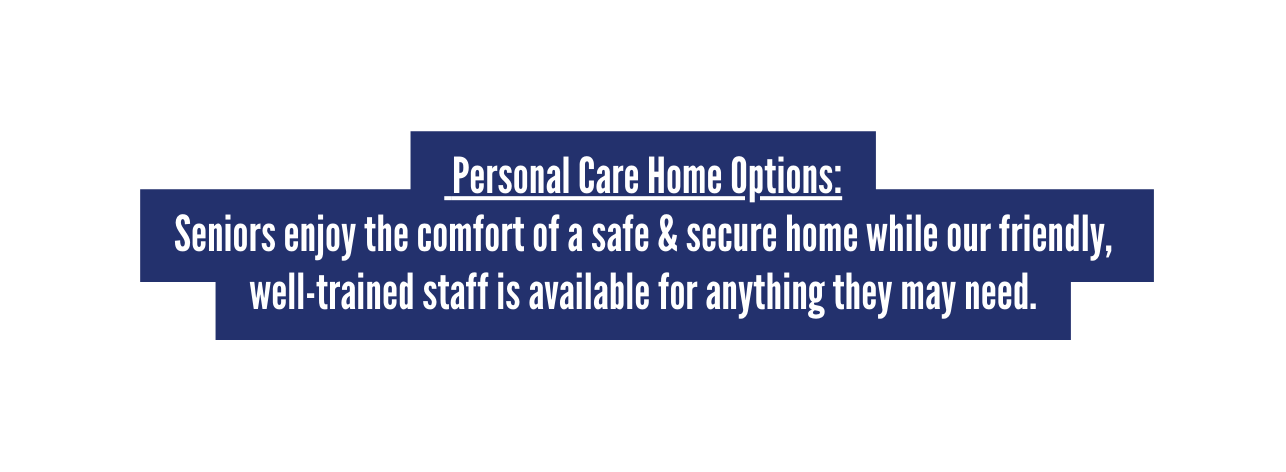Personal Care Home Options Seniors enjoy the comfort of a safe secure home while our friendly well trained staff is available for anything they may need